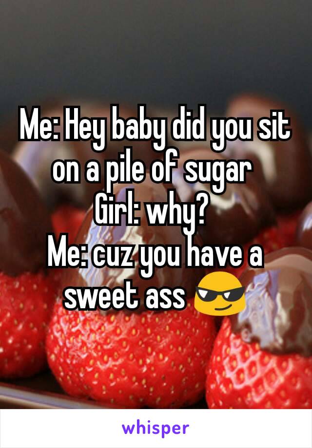 Me: Hey baby did you sit on a pile of sugar 
Girl: why? 
Me: cuz you have a sweet ass 😎