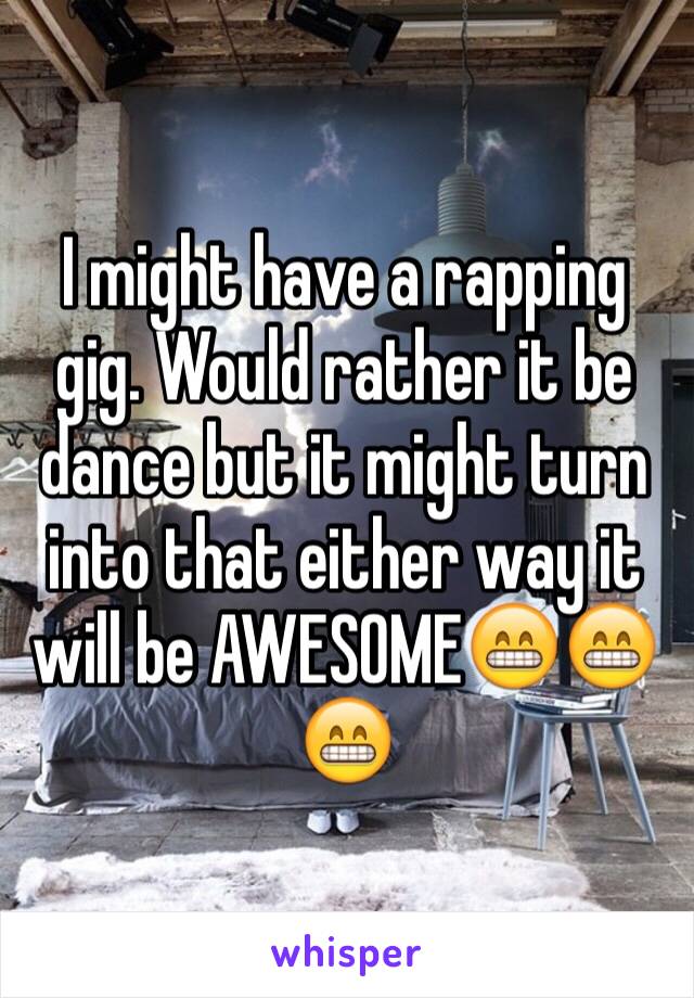 I might have a rapping gig. Would rather it be dance but it might turn into that either way it will be AWESOME😁😁😁