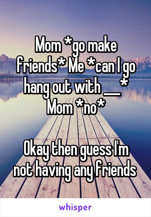 Mom *go make friends* Me *can I go hang out with ___* Mom *no*

Okay then guess I'm not having any friends 