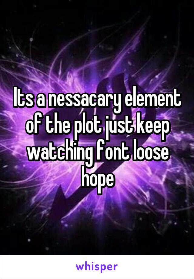 Its a nessacary element of the plot just keep watching font loose hope
