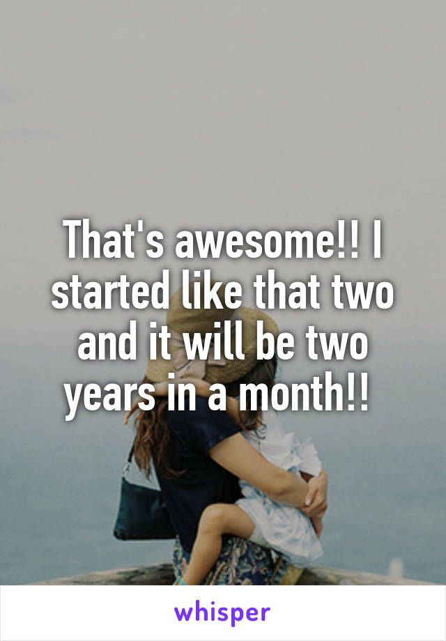 That's awesome!! I started like that two and it will be two years in a month!! 