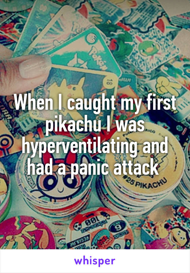 When I caught my first pikachu I was hyperventilating and had a panic attack 