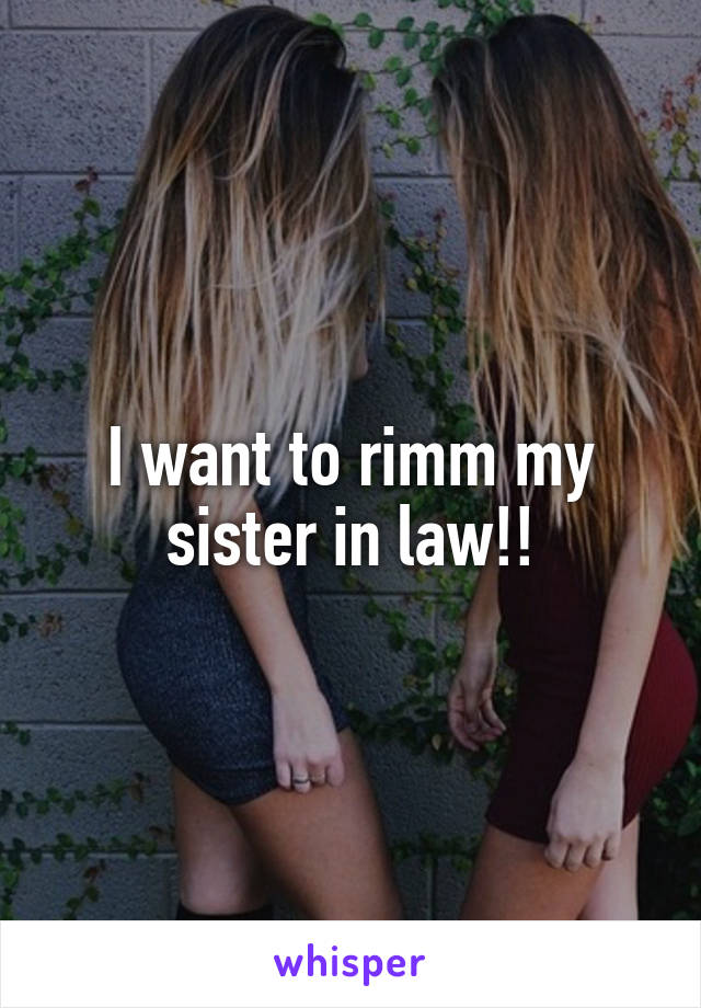 I want to rimm my sister in law!!