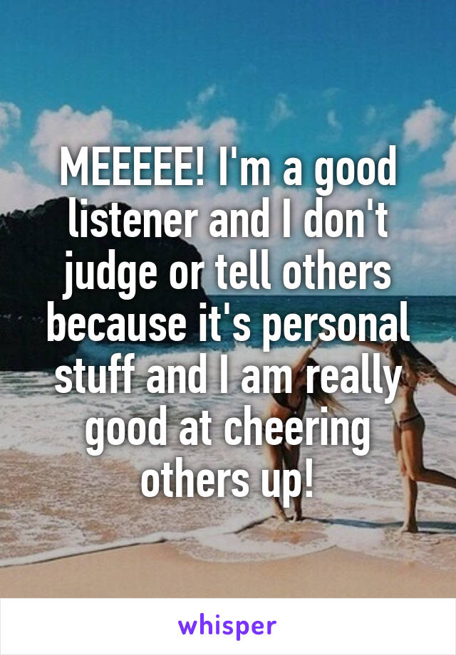 MEEEEE! I'm a good listener and I don't judge or tell others because it's personal stuff and I am really good at cheering others up!