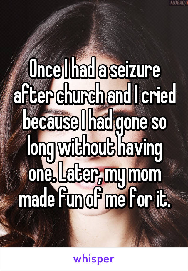 Once I had a seizure after church and I cried because I had gone so long without having one. Later, my mom made fun of me for it.