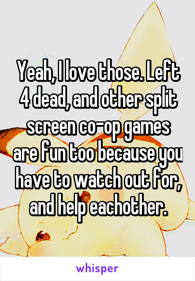 Yeah, I love those. Left 4 dead, and other split screen co-op games are fun too because you have to watch out for, and help eachother.