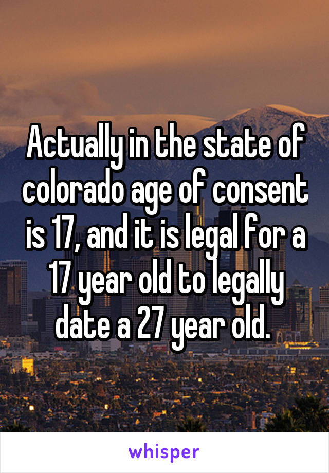 Actually in the state of colorado age of consent is 17, and it is legal for a 17 year old to legally date a 27 year old. 