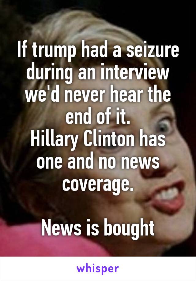 If trump had a seizure during an interview we'd never hear the end of it.
Hillary Clinton has one and no news coverage.

News is bought
