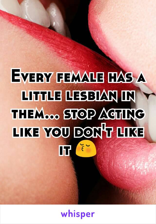 Every female has a little lesbian in them... stop acting like you don't like it 😚