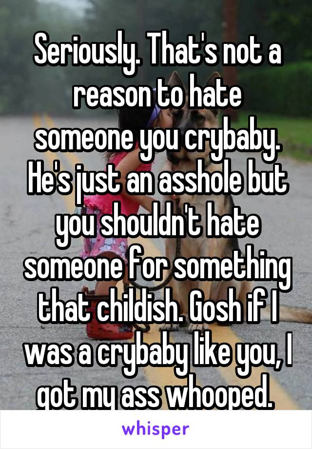 Seriously. That's not a reason to hate someone you crybaby. He's just an asshole but you shouldn't hate someone for something that childish. Gosh if I was a crybaby like you, I got my ass whooped. 