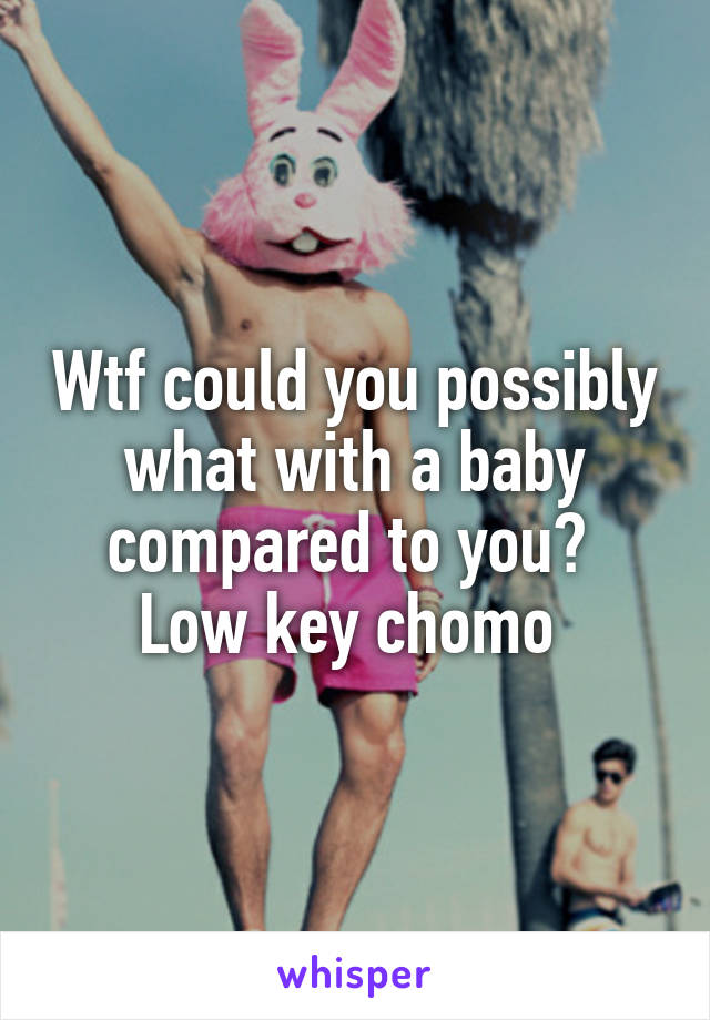 Wtf could you possibly what with a baby compared to you? 
Low key chomo 