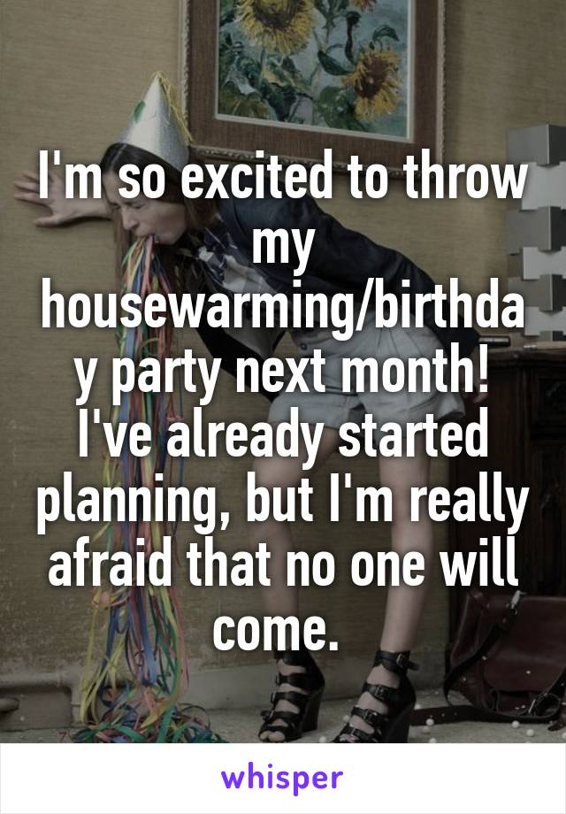 I'm so excited to throw my housewarming/birthday party next month! I've already started planning, but I'm really afraid that no one will come. 