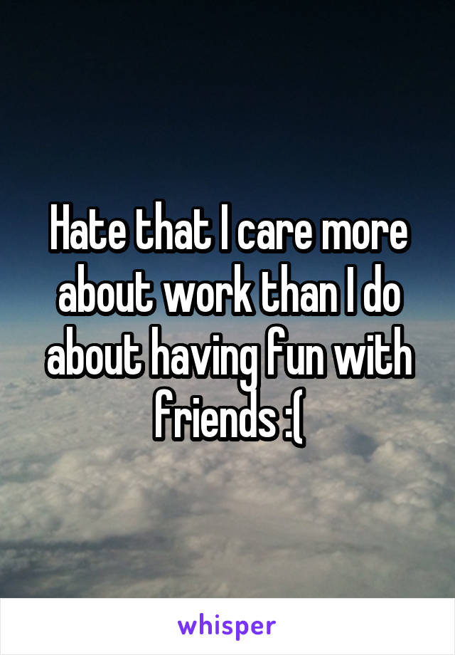 Hate that I care more about work than I do about having fun with friends :(
