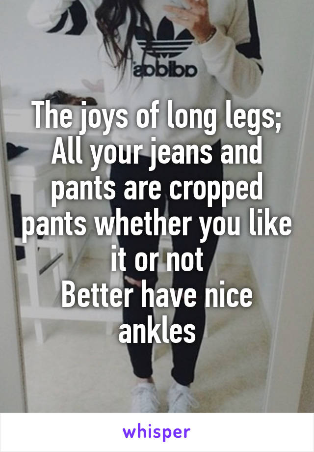 The joys of long legs;
All your jeans and pants are cropped pants whether you like it or not
Better have nice ankles