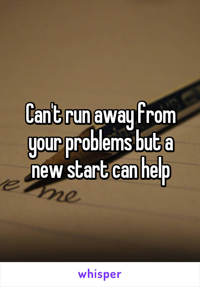 Can't run away from your problems but a new start can help