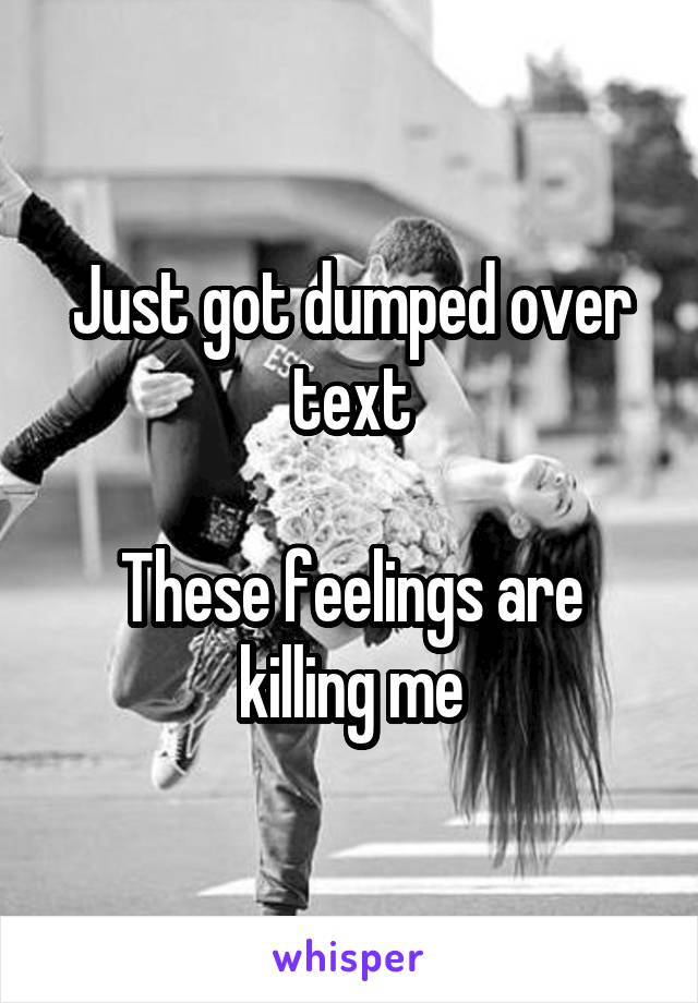 Just got dumped over text

These feelings are killing me