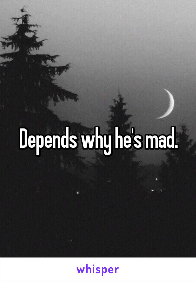 Depends why he's mad.