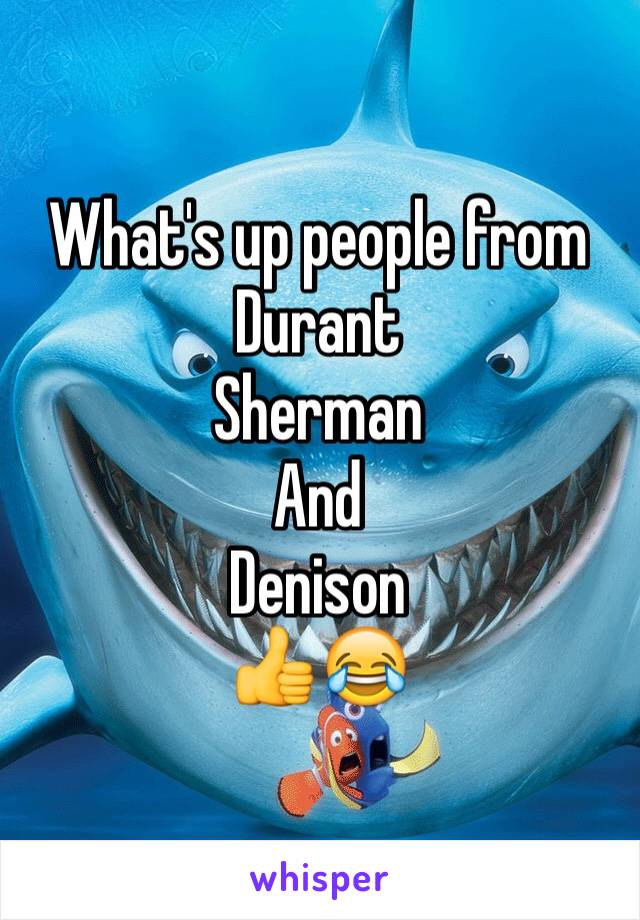 What's up people from 
Durant 
Sherman 
And 
Denison 
👍😂