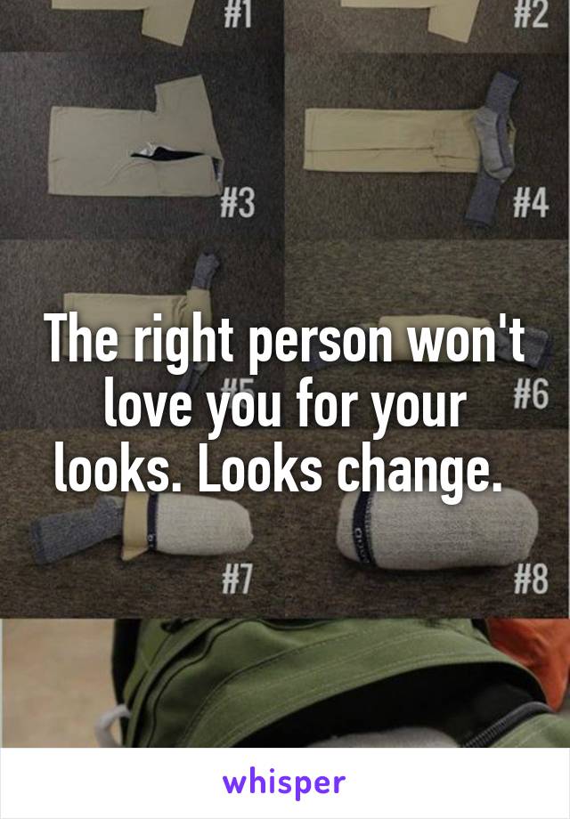 The right person won't love you for your looks. Looks change. 