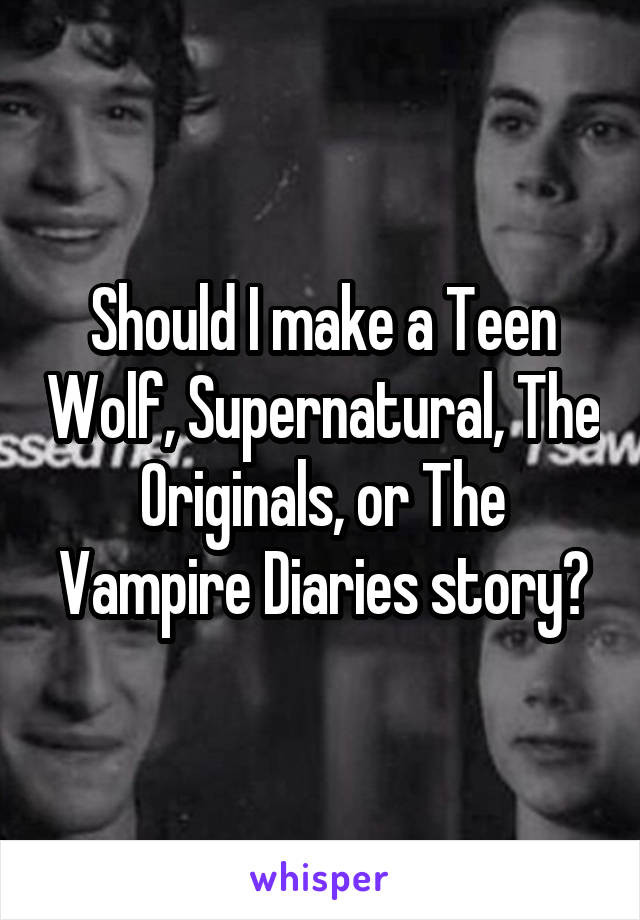 Should I make a Teen Wolf, Supernatural, The Originals, or The Vampire Diaries story?