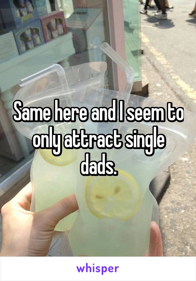 Same here and I seem to only attract single dads.