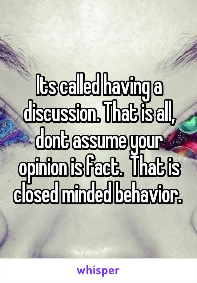 Its called having a discussion. That is all, dont assume your opinion is fact.  That is closed minded behavior. 