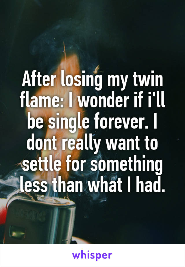 After losing my twin flame: I wonder if i'll be single forever. I dont really want to settle for something less than what I had.