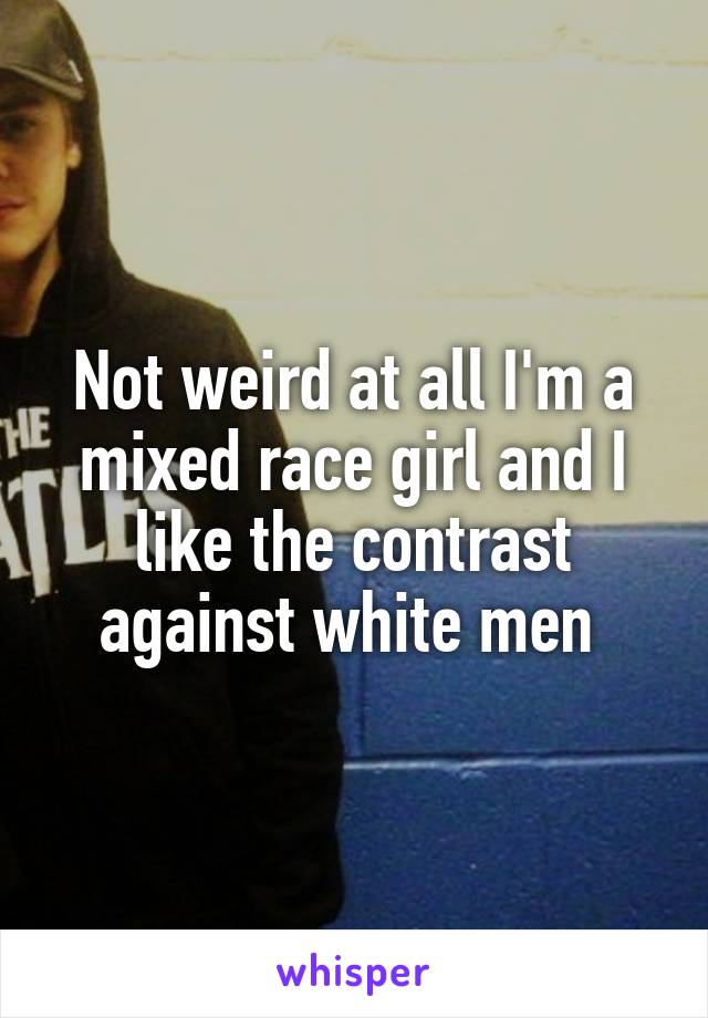 Not weird at all I'm a mixed race girl and I like the contrast against white men 