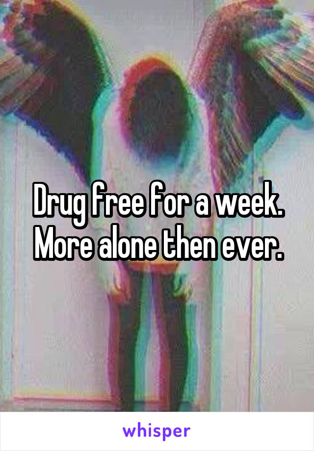 Drug free for a week.
More alone then ever.