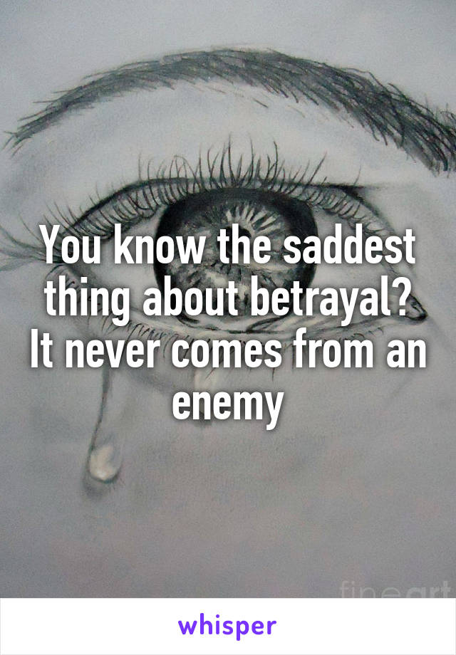 You know the saddest thing about betrayal? It never comes from an enemy
