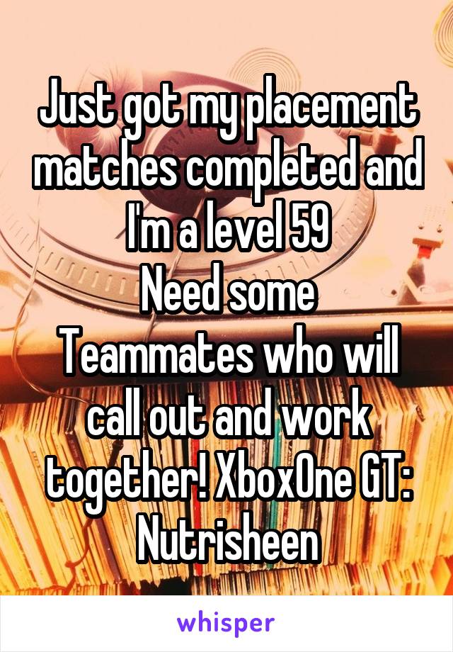 Just got my placement matches completed and I'm a level 59
Need some Teammates who will call out and work together! XboxOne GT: Nutrisheen