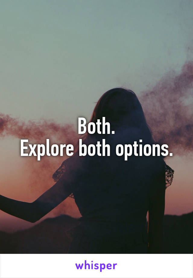 Both.
Explore both options.