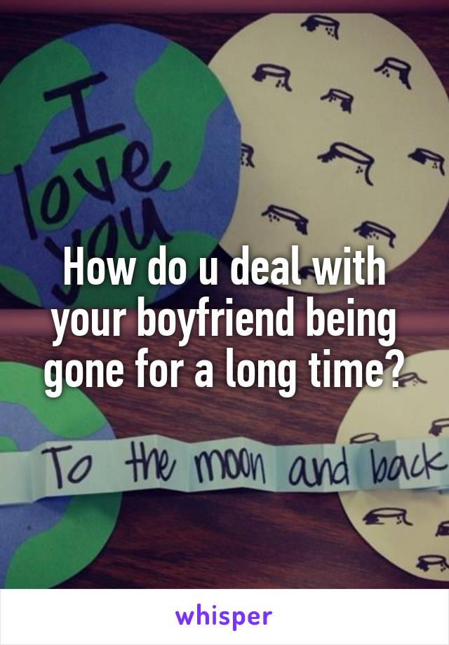 How do u deal with your boyfriend being gone for a long time?
