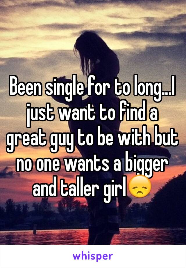 Been single for to long...I just want to find a great guy to be with but no one wants a bigger and taller girl😞