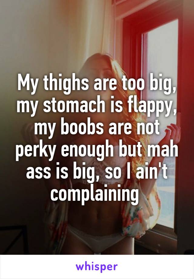 My thighs are too big, my stomach is flappy, my boobs are not perky enough but mah ass is big, so I ain't complaining 