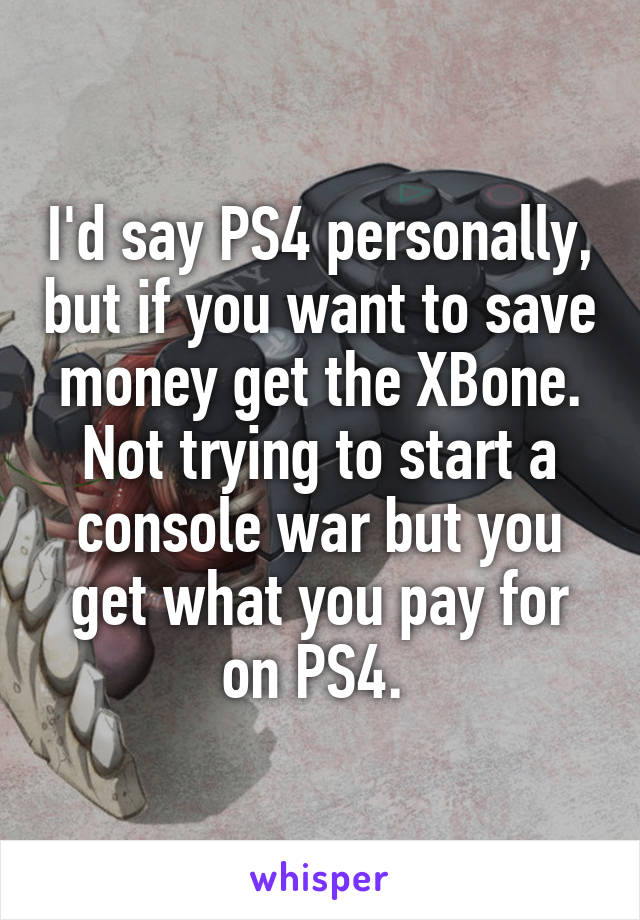 I'd say PS4 personally, but if you want to save money get the XBone. Not trying to start a console war but you get what you pay for on PS4. 