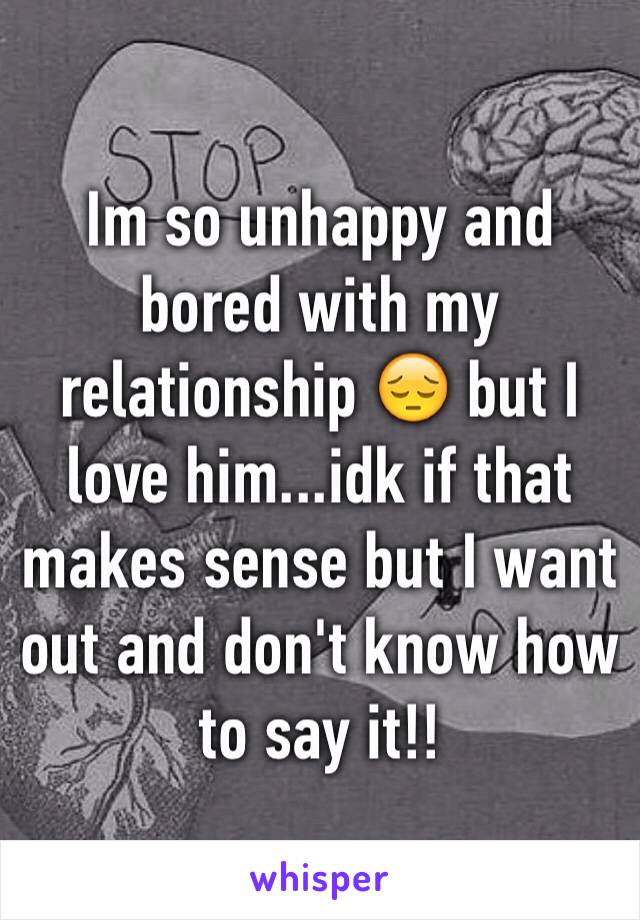 Im so unhappy and bored with my relationship 😔 but I love him...idk if that makes sense but I want out and don't know how to say it!!