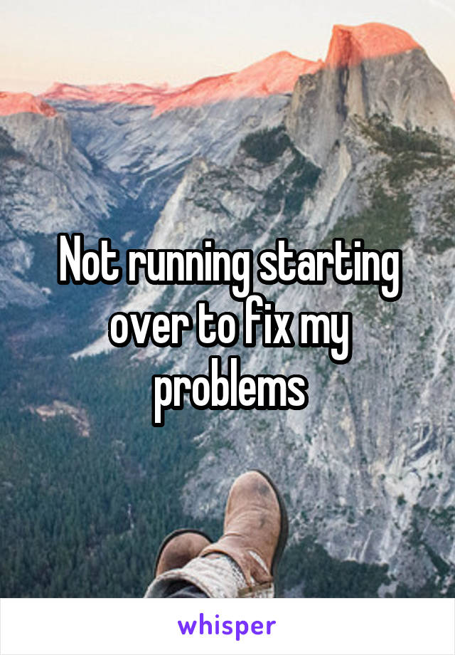 Not running starting over to fix my problems