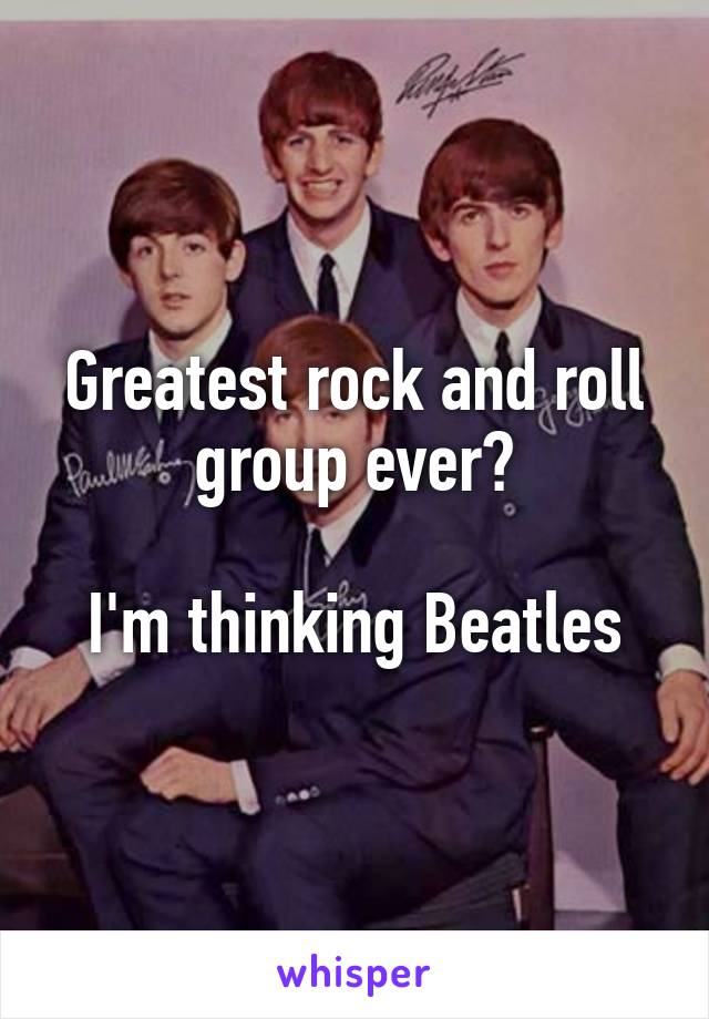 Greatest rock and roll group ever?

I'm thinking Beatles