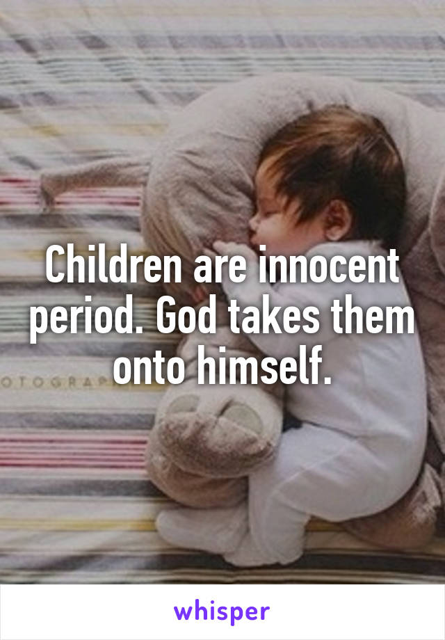 Children are innocent period. God takes them onto himself.