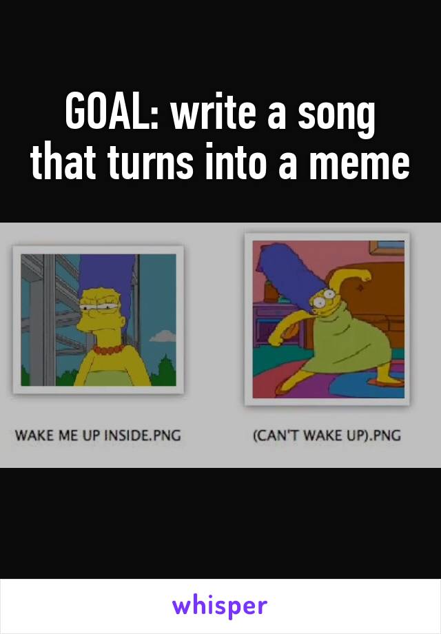 GOAL: write a song that turns into a meme






