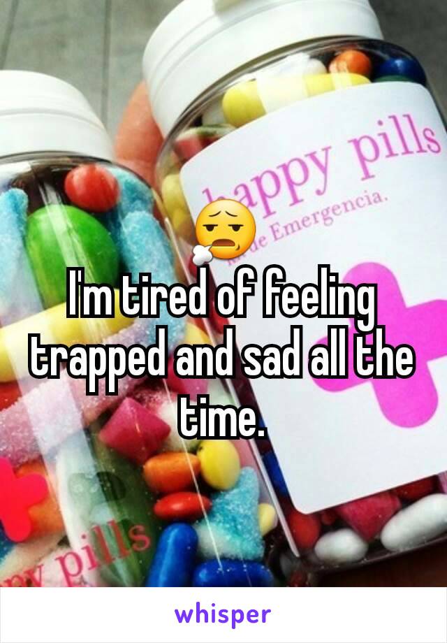 😧
I'm tired of feeling trapped and sad all the time.