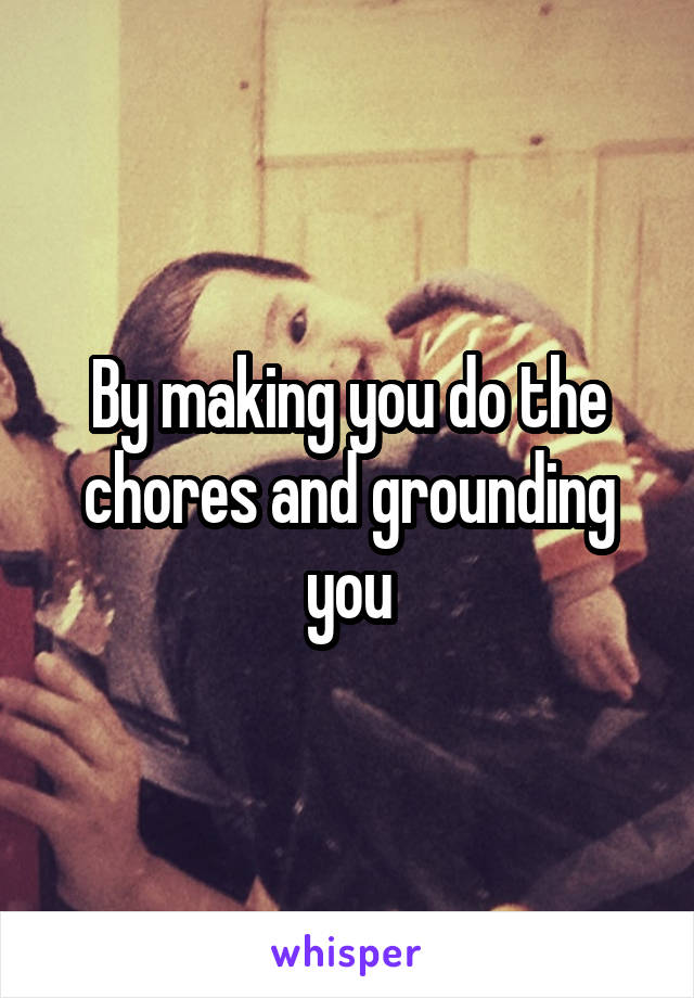 By making you do the chores and grounding you