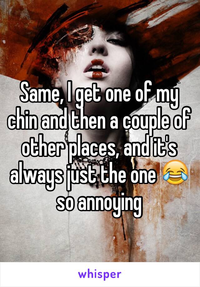 Same, I get one of my chin and then a couple of other places, and it's always just the one 😂 so annoying 