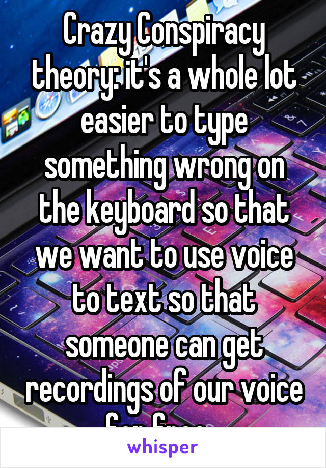 Crazy Conspiracy theory: it's a whole lot easier to type something wrong on the keyboard so that we want to use voice to text so that someone can get recordings of our voice for free...