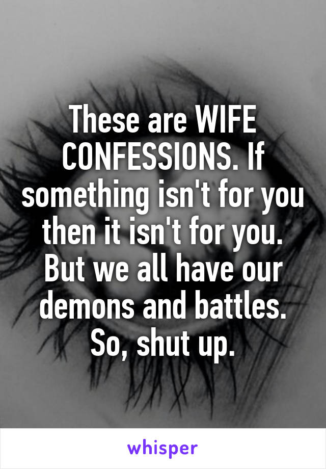 These are WIFE CONFESSIONS. If something isn't for you then it isn't for you. But we all have our demons and battles. So, shut up.