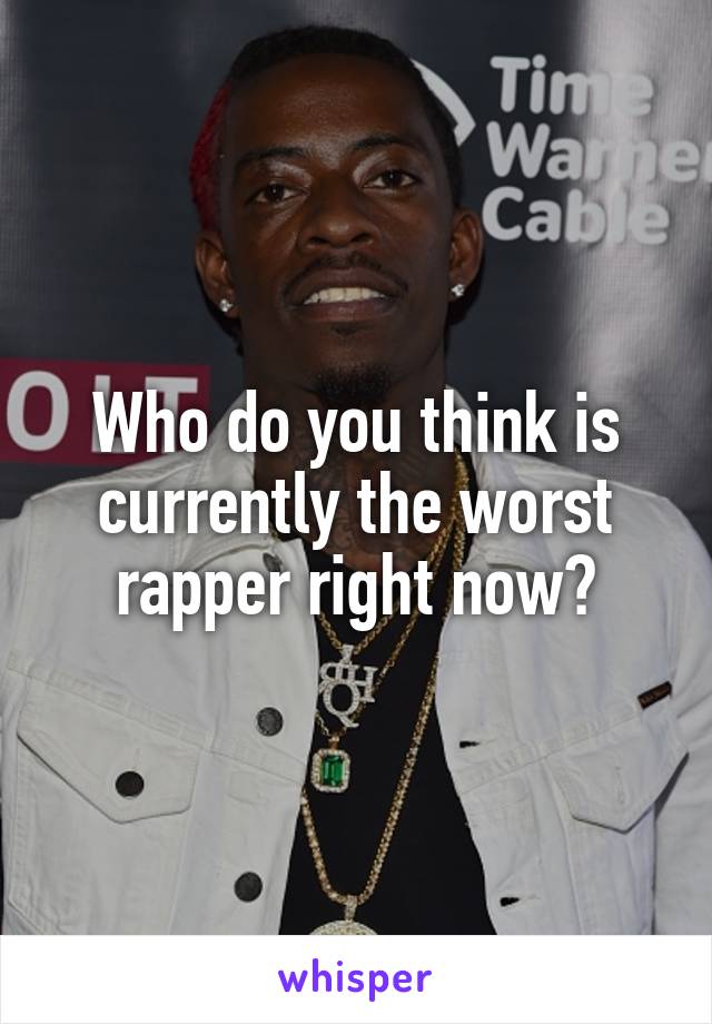 Who do you think is currently the worst rapper right now?
