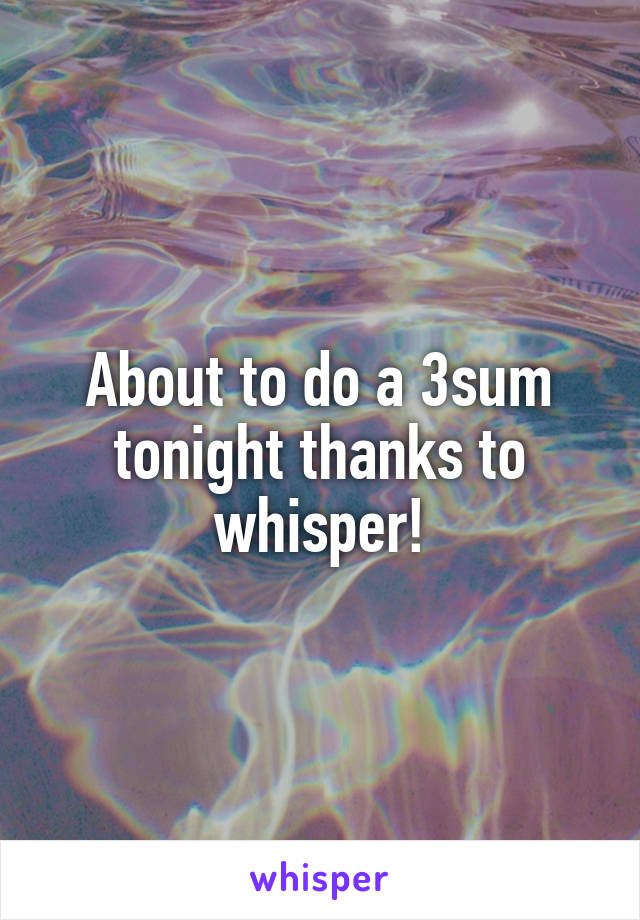 About to do a 3sum tonight thanks to whisper!