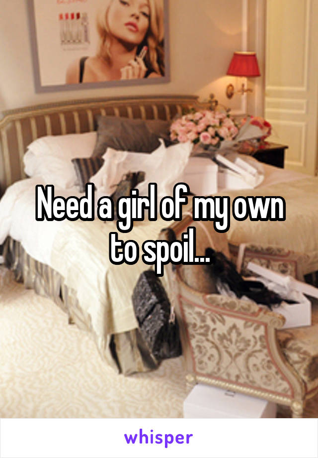 Need a girl of my own to spoil...