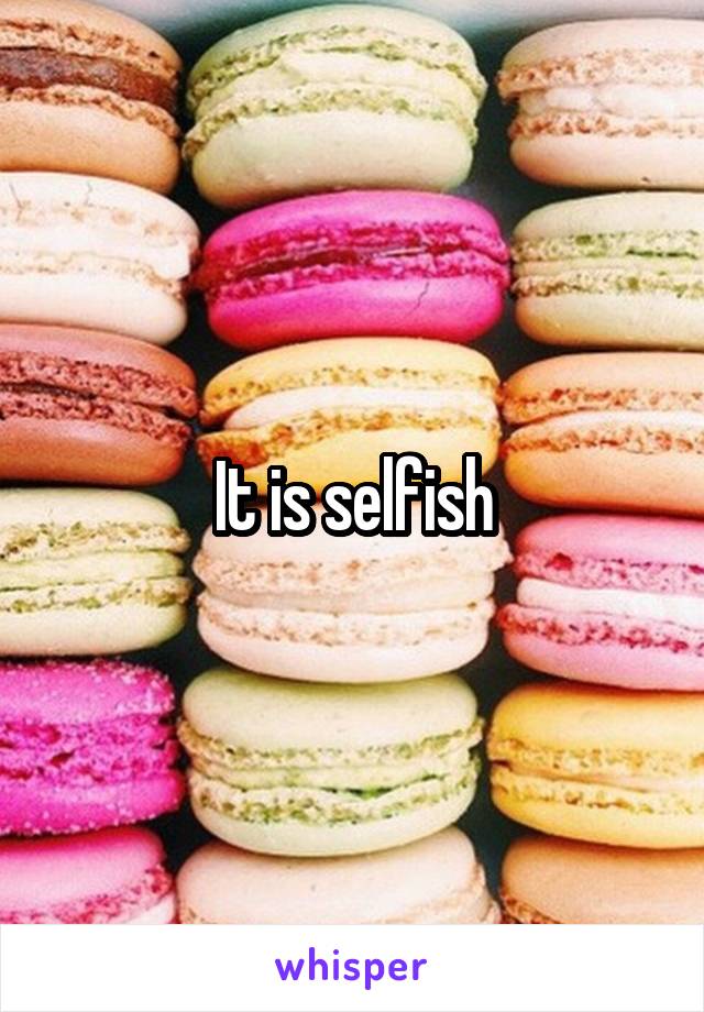 It is selfish